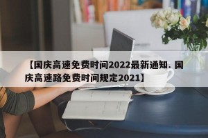 【国庆高速免费时间2022最新通知. 国庆高速路免费时间规定2021】