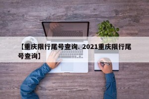 【重庆限行尾号查询. 2021重庆限行尾号查询】
