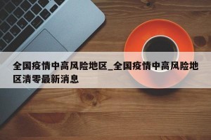 全国疫情中高风险地区_全国疫情中高风险地区清零最新消息