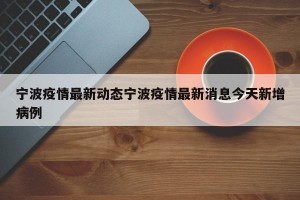 宁波疫情最新动态宁波疫情最新消息今天新增病例