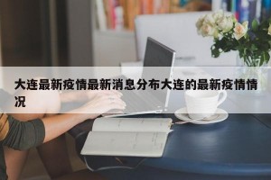大连最新疫情最新消息分布大连的最新疫情情况