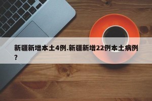 新疆新增本土4例.新疆新增22例本土病例？