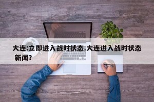 大连:立即进入战时状态.大连进入战时状态 新闻？