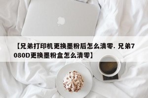 【兄弟打印机更换墨粉后怎么清零. 兄弟7080D更换墨粉盒怎么清零】