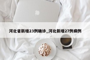 河北省新增23例确诊_河北新增27例病例
