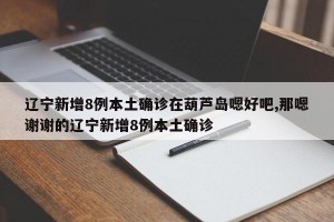 辽宁新增8例本土确诊在葫芦岛嗯好吧,那嗯谢谢的辽宁新增8例本土确诊