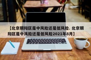 【北京朝阳区是中风险还是低风险. 北京朝阳区是中风险还是低风险2021年8月】