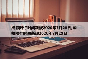 成都限行时间新规2020年7月20日/成都限行时间新规2020年7月29日