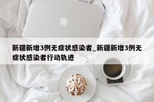 新疆新增3例无症状感染者_新疆新增3例无症状感染者行动轨迹