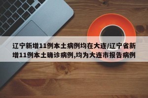 辽宁新增11例本土病例均在大连/辽宁省新增11例本土确诊病例,均为大连市报告病例