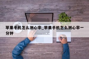 苹果手机怎么测心率_苹果手机怎么测心率一分钟
