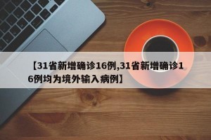 【31省新增确诊16例,31省新增确诊16例均为境外输入病例】