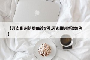 【河南郑州新增确诊5例,河南郑州新增9例】