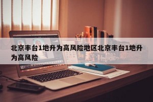 北京丰台1地升为高风险地区北京丰台1地升为高风险