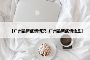 【广州最新疫情情况. 广州最新疫情信息】