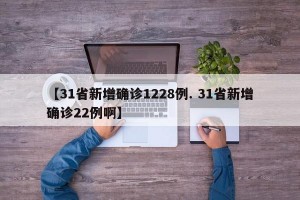 【31省新增确诊1228例. 31省新增确诊22例啊】
