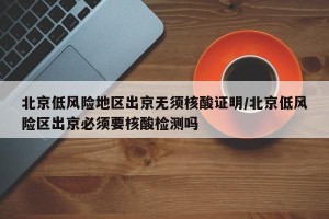 北京低风险地区出京无须核酸证明/北京低风险区出京必须要核酸检测吗