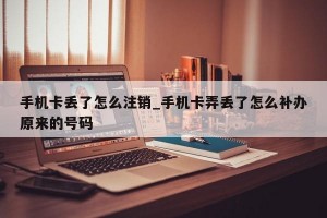 手机卡丢了怎么注销_手机卡弄丢了怎么补办原来的号码