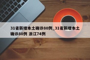 31省新增本土确诊80例_31省新增本土确诊80例 浙江74例