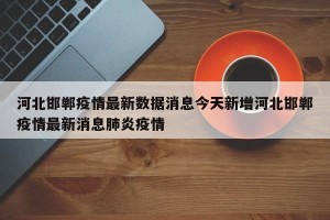河北邯郸疫情最新数据消息今天新增河北邯郸疫情最新消息肺炎疫情