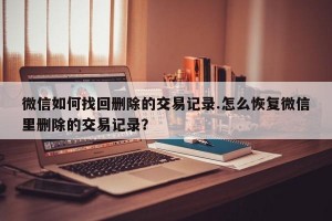 微信如何找回删除的交易记录.怎么恢复微信里删除的交易记录？