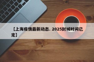 【上海疫情最新动态. 2025封城时间已定】