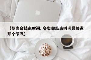 【冬奥会结束时间. 冬奥会结束时间最接近那个节气】