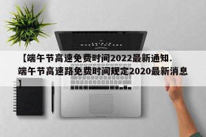 【端午节高速免费时间2022最新通知. 端午节高速路免费时间规定2020最新消息】