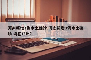 河南新增3例本土确诊.河南新增3例本土确诊 均在郑州？