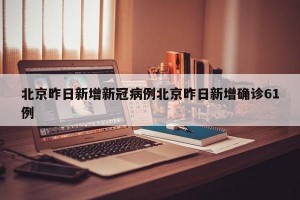 北京昨日新增新冠病例北京昨日新增确诊61例