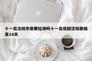 十一出沈阳市需要检测吗十一出境回沈阳需隔离14天