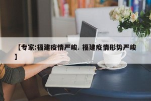 【专家:福建疫情严峻. 福建疫情形势严峻】