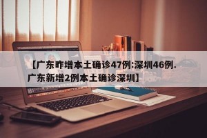 【广东昨增本土确诊47例:深圳46例. 广东新增2例本土确诊深圳】