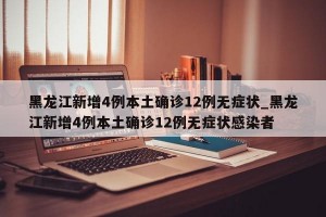 黑龙江新增4例本土确诊12例无症状_黑龙江新增4例本土确诊12例无症状感染者