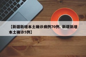 【新疆新增本土确诊病例70例. 新疆新增本土确诊5例】
