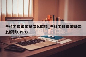 手机不知道密码怎么解锁_手机不知道密码怎么解锁OPPO