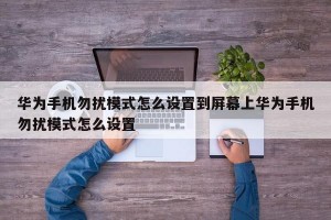 华为手机勿扰模式怎么设置到屏幕上华为手机勿扰模式怎么设置