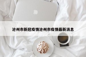 沧州市新冠疫情沧州市疫情最新消息