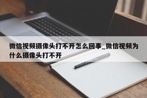 微信视频摄像头打不开怎么回事_微信视频为什么摄像头打不开