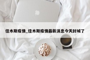 佳木斯疫情_佳木斯疫情最新消息今天封城了