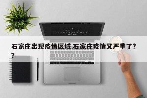 石家庄出现疫情区域.石家庄疫情又严重了?？
