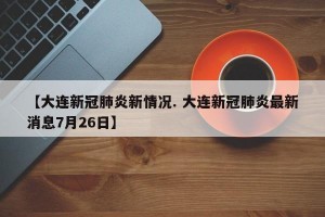 【大连新冠肺炎新情况. 大连新冠肺炎最新消息7月26日】
