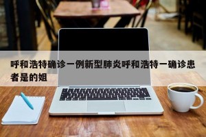呼和浩特确诊一例新型肺炎呼和浩特一确诊患者是的姐