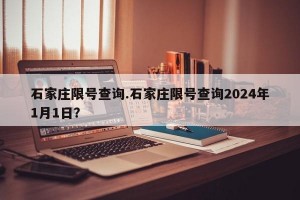石家庄限号查询.石家庄限号查询2024年1月1日？