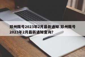 郑州限号2023年2月最新通知.郑州限号2023年2月最新通知查询？