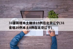 31省新增本土确诊15例在北京辽宁(31省增20例本土8例在北京辽宁)
