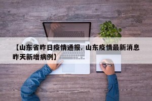 【山东省昨日疫情通报. 山东疫情最新消息昨天新增病例】