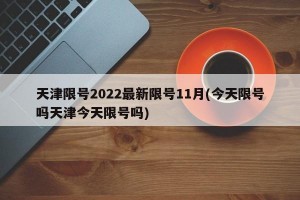 天津限号2022最新限号11月(今天限号吗天津今天限号吗)