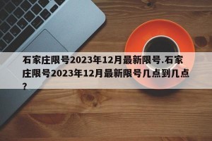 石家庄限号2023年12月最新限号.石家庄限号2023年12月最新限号几点到几点？