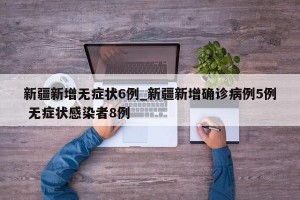 新疆新增无症状6例_新疆新增确诊病例5例 无症状感染者8例